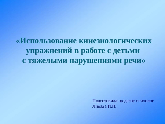  «Использование кинезиологических упражнений в работе с детьми  с тяжелыми нарушениями речи»  Подготовила: педагог-психолог Ливада И.П. 
