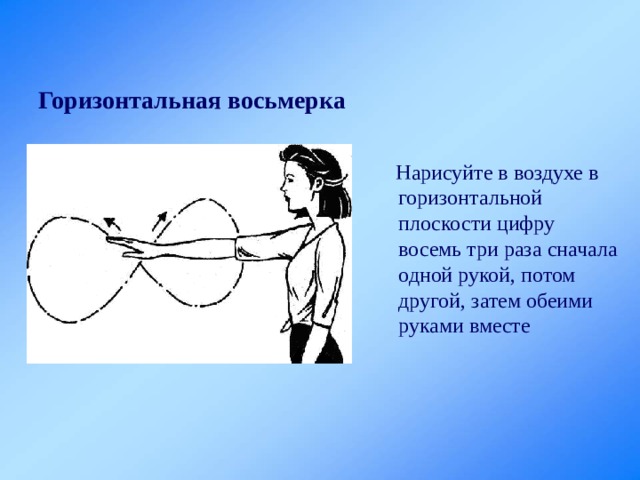 Горизонтальная восьмерка   Нарисуйте в воздухе в горизонтальной плоскости цифру восемь три раза сначала одной рукой, потом другой, затем обеими руками вместе 