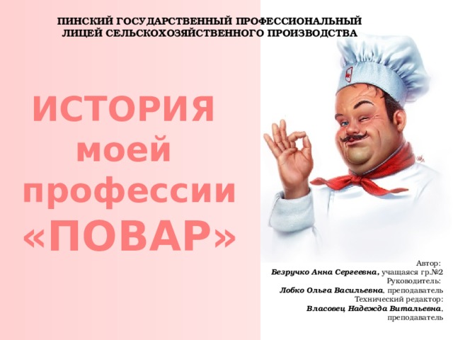 ПИНСКИЙ ГОСУДАРСТВЕННЫЙ ПРОФЕССИОНАЛЬНЫЙ ЛИЦЕЙ СЕЛЬСКОХОЗЯЙСТВЕННОГО ПРОИЗВОДСТВА история  моей профессии «ПОВАР» Автор: Безручко Анна Сергеевна, учащаяся гр.№2 Руководитель: Лобко Ольга Васильевна , преподаватель Технический редактор: Власовец Надежда Витальевна , преподаватель  