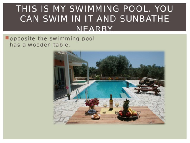 This is my swimming pool. You can swim in it and sunbathe nearby. opposite the swimming pool has a wooden table. 