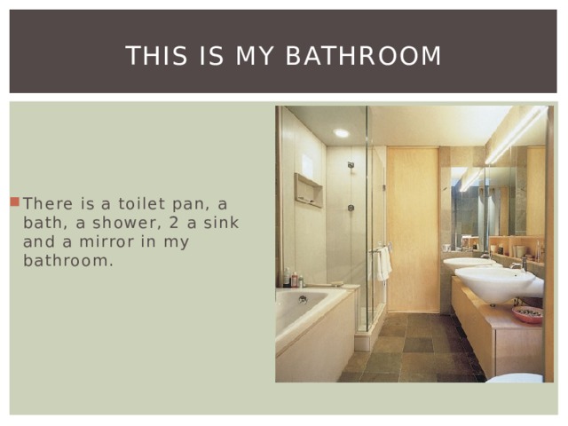 This is my bathroom There is a toilet pan, a bath, a shower, 2 a sink and a mirror in my bathroom. 