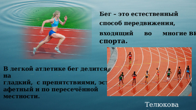 Бег – это естественный способ передвижения, входящий во многие  виды спорта.  В легкой атлетике бег делится на гладкий,  с препятствиями, эстафетный и по пересечённой местности. Телюкова С.М. 