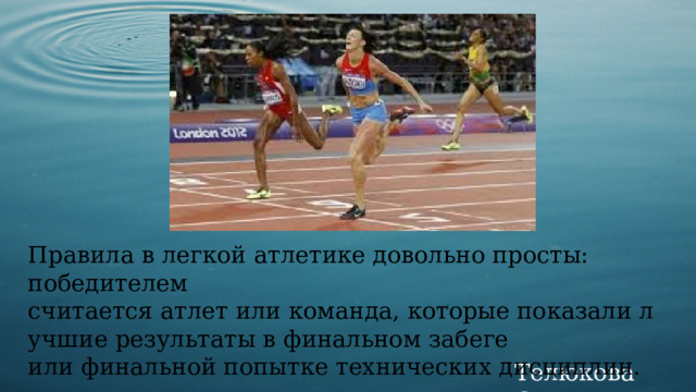 Правила в легкой атлетике довольно просты: победителем считается атлет или команда, которые показали лучшие результаты в финальном забеге или финальной попытке технических дисциплин. Телюкова С.М. 