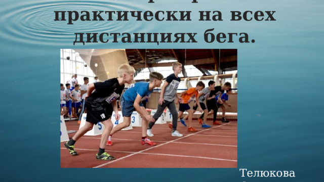 Высокий старт применяется  практически на всех дистанциях бега.   Телюкова С.М. 