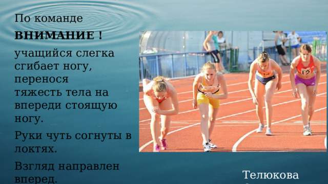 По команде ВНИМАНИЕ ! учащийся слегка сгибает ногу, перенося тяжесть тела на впереди стоящую ногу. Руки чуть согнуты в локтях.  Взгляд направлен вперед.  Телюкова С.М. 