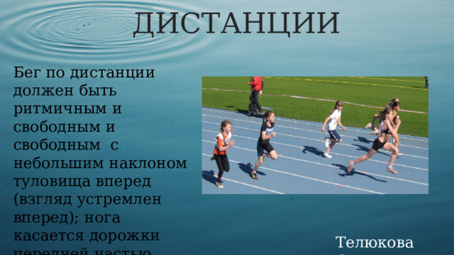 БЕГ ПО ДИСТАНЦИИ Бег по дистанции должен быть ритмичным и свободным и свободным   с небольшим наклоном туловища вперед (взгляд устремлен вперед); нога касается дорожки передней частью стопы Телюкова С.М. 