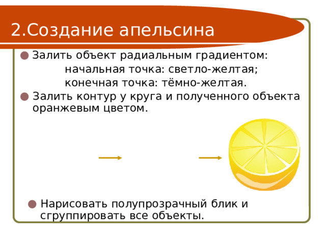 Создание апельсина Залить объект радиальным градиентом:    начальная точка: светло-желтая;    конечная точка: тёмно-желтая. Залить контур у круга и полученного объекта оранжевым цветом. Нарисовать полупрозрачный блик и сгруппировать все объекты. 