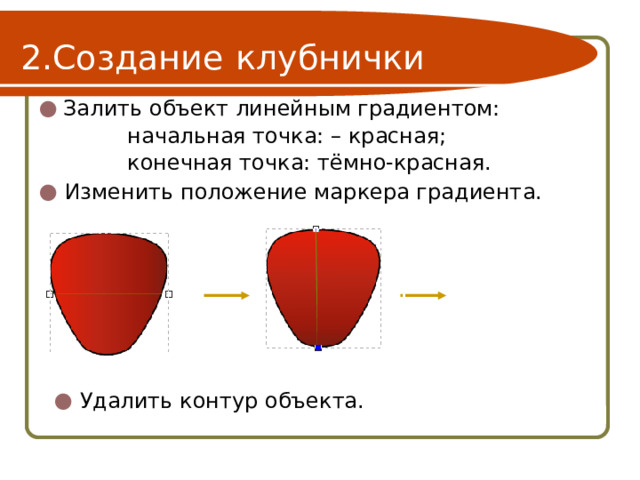 Создание  клубнички Залить объект линейным градиентом:    начальная точка: – красная;    конечная точка: тёмно-красная. Изменить положение маркера градиента. Удалить контур объекта. 