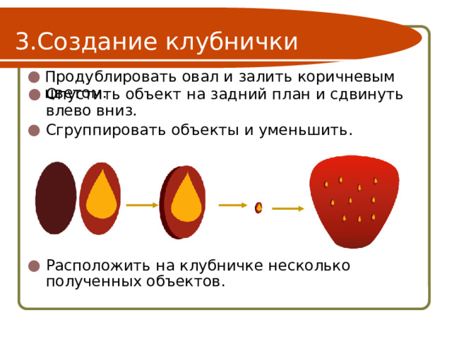 Создание клубнички Продублировать овал и залить коричневым цветом. Опустить объект на задний план и сдвинуть влево вниз. Сгруппировать объекты и уменьшить. Расположить на клубничке несколько полученных объектов. 
