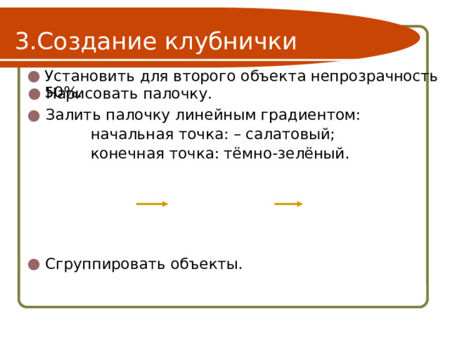 Создание клубнички Установить для второго объекта непрозрачность 50%. Нарисовать палочку. Залить палочку линейным градиентом:    начальная точка: – салатовый;    конечная точка: тёмно-зелёный. Сгруппировать объекты. 