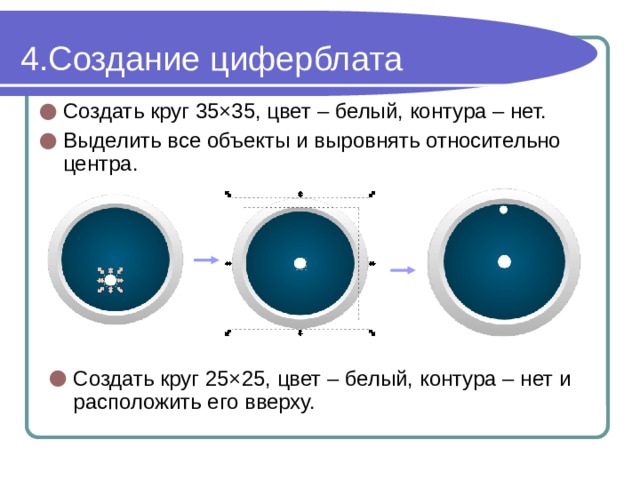Создание циферблата Создать круг 35×35, цвет – белый, контура – нет. Выделить все объекты и выровнять относительно центра. Создать круг 25×25, цвет – белый, контура – нет и расположить его вверху. 