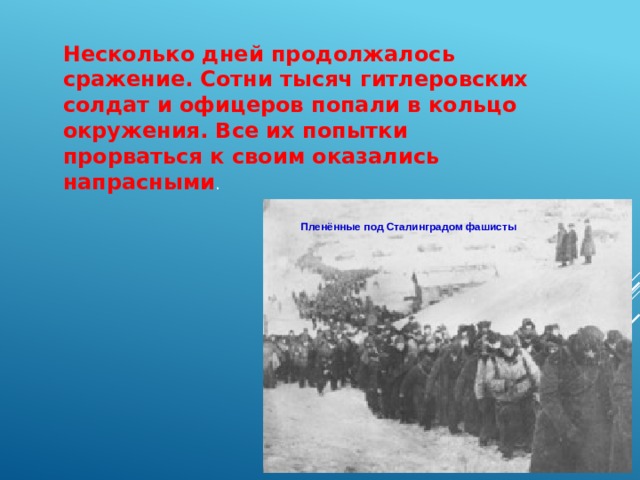 Несколько дней продолжалось сражение. Сотни тысяч гитлеровских солдат и офицеров попали в кольцо окружения. Все их попытки прорваться к своим оказались напрасными . Пленённые под Сталинградом фашисты 