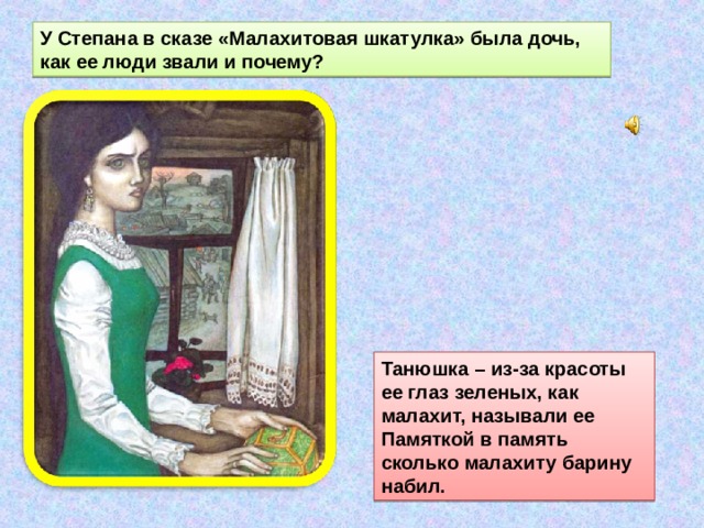 У Степана в сказе «Малахитовая шкатулка» была дочь, как ее люди звали и почему? Танюшка – из-за красоты ее глаз зеленых, как малахит, называли ее Памяткой в память сколько малахиту барину набил. 