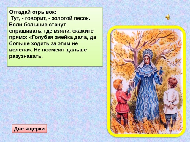 Отгадай отрывок:  Тут, - говорит, - золотой песок. Если большие станут спрашивать, где взяли, скажите прямо: «Голубая змейка дала, да больше ходить за этим не велела». Не посмеют дальше разузнавать.   Две ящерки 