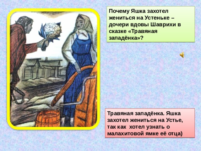 Почему Яшка захотел жениться на Устеньке –дочери вдовы Шаврихи в сказке «Травяная западёнка»? Травяная западёнка. Яшка захотел жениться на Устье, так как хотел узнать о малахитовой ямке её отца) 