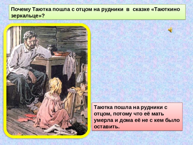 Почему Таютка пошла с отцом на рудники в сказке «Таюткино зеркальце»? Таютка пошла на рудники с отцом, потому что её мать умерла и дома её не с кем было оставить. 