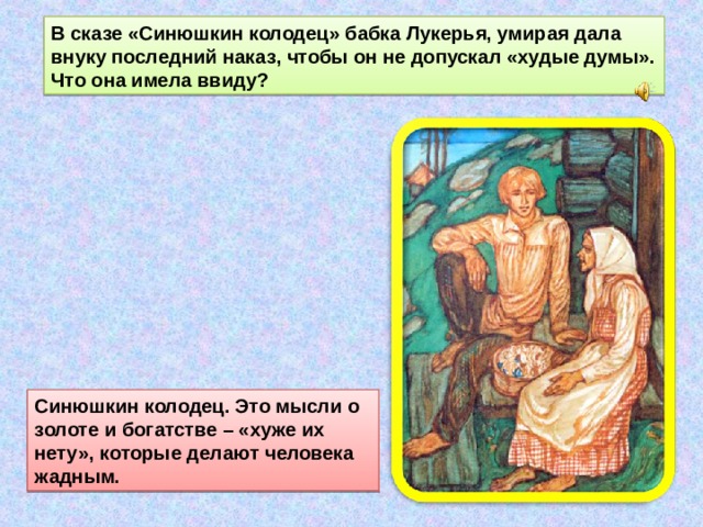 В сказе «Синюшкин колодец» бабка Лукерья, умирая дала внуку последний наказ, чтобы он не допускал «худые думы». Что она имела ввиду? Синюшкин колодец. Это мысли о золоте и богатстве – «хуже их нету», которые делают человека жадным. 