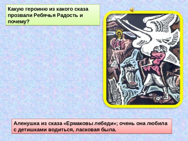 Какую героиню из какого сказа прозвали Ребячья Радость и почему? Аленушка из сказа «Ермаковы лебеди»; очень она любила с детишками водиться, ласковая была. 