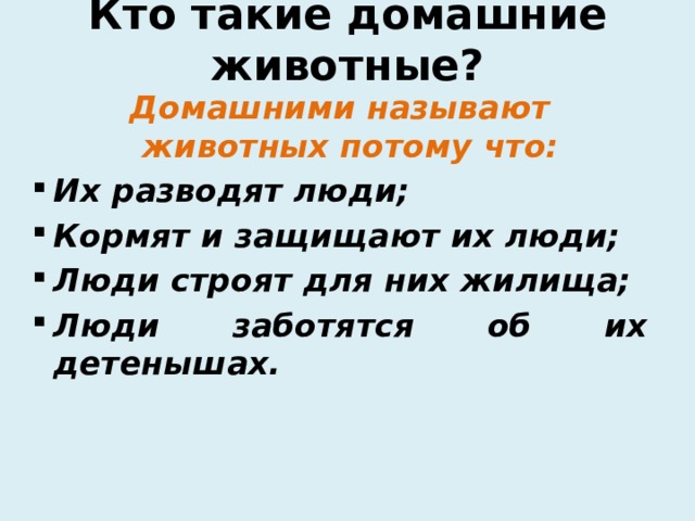 Кто такие домашние животные? Домашними называют животных потому что: Их разводят люди; Кормят и защищают их люди; Люди строят для них жилища; Люди заботятся об их детенышах. 