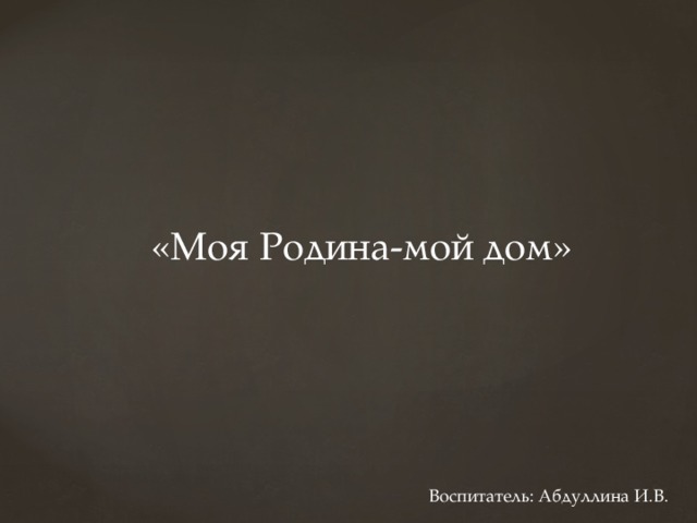 «Моя Родина-мой дом» Воспитатель: Абдуллина И.В. 