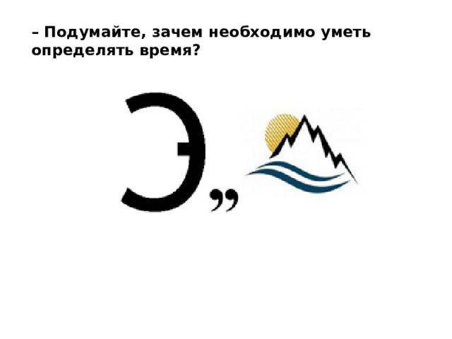 – Подумайте, зачем необходимо уметь определять время? 