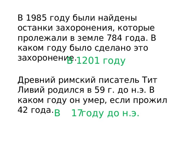 В 1985 году были найдены останки захоронения, которые пролежали в земле 784 года. В каком году было сделано это захоронение. В 1201 году Древний римский писатель Тит Ливий родился в 59 г. до н.э. В каком году он умер, если прожил 42 года. В году до н.э. 17 