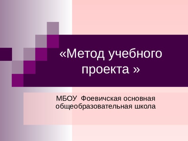 «Метод учебного проекта » МБОУ Фоевичская основная общеобразовательная школа 