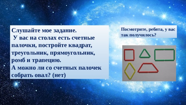 Слушайте мое задание. Посмотрите, ребята, у вас  У вас на столах есть счетные палочки, постройте квадрат, треугольник, прямоугольник, ромб и трапецию. так получилось? А можно ли со счетных палочек собрать овал? (нет) 