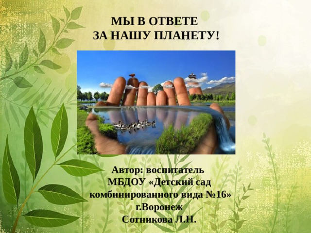 МЫ В ОТВЕТЕ ЗА НАШУ ПЛАНЕТУ! Автор: воспитатель  МБДОУ «Детский сад  комбинированного вида №16»  г.Воронеж  Сотникова Л.Н. 