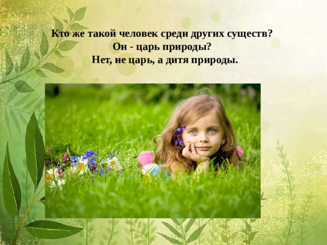 Кто же такой человек среди других существ?  Он - царь природы?   Нет, не царь, а дитя природы. 
