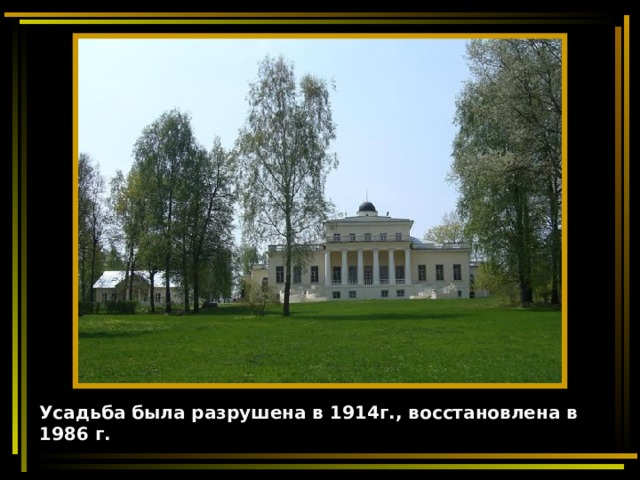 Усадьба была разрушена в 1914г., восстановлена в 1986 г. 