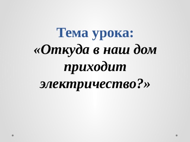 Тема урока:  «Откуда в наш дом приходит электричество?» 