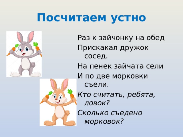 Посчитаем устно Раз к зайчонку на обед Прискакал дружок сосед. На пенек зайчата сели И по две морковки съели. Кто считать, ребята, ловок? Сколько съедено морковок? 