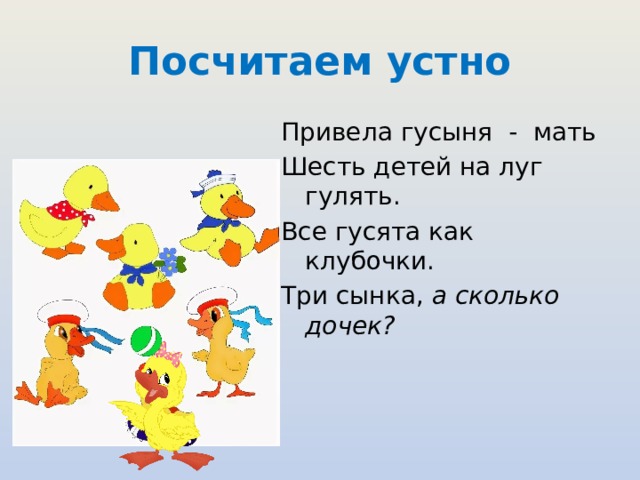 Посчитаем устно Привела гусыня - мать Шесть детей на луг гулять. Все гусята как клубочки. Три сынка, а сколько дочек?  