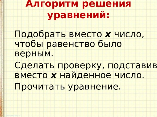 Алгоритм решения уравнений:    Подобрать вместо  х   число, чтобы равенство было верным.  Сделать проверку, подставив вместо  х  найденное число.  Прочитать уравнение.    
