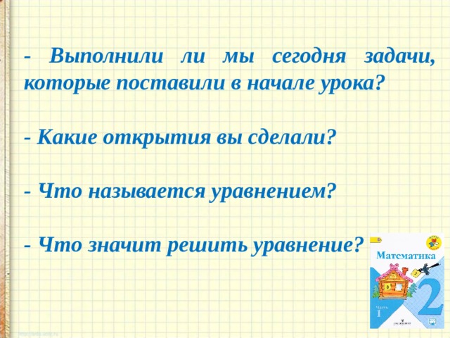 - Выполнили ли мы сегодня задачи, которые поставили в начале урока?  - Какие открытия вы сделали?  - Что называется уравнением?  - Что значит решить уравнение? 