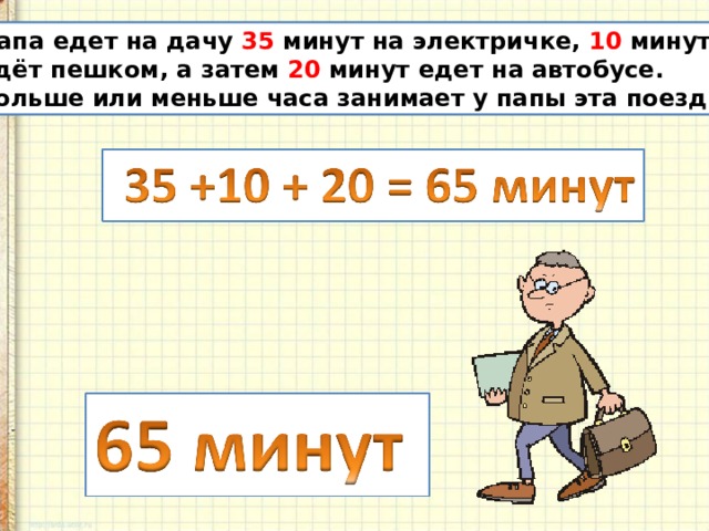 Папа едет на дачу 35 минут на электричке, 10 минут идёт пешком, а затем 20 минут едет на автобусе. Больше или меньше часа занимает у папы эта поездка? 