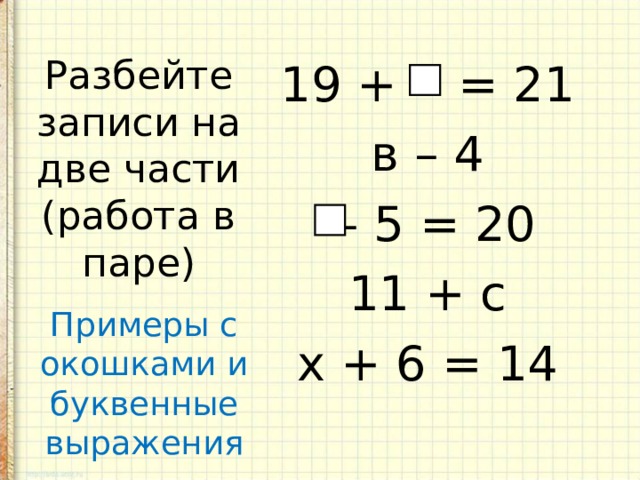 19 + = 21 в – 4 – 5 = 20 11 + с х + 6 = 14 Разбейте записи на две части (работа в паре) Примеры с окошками и буквенные выражения 