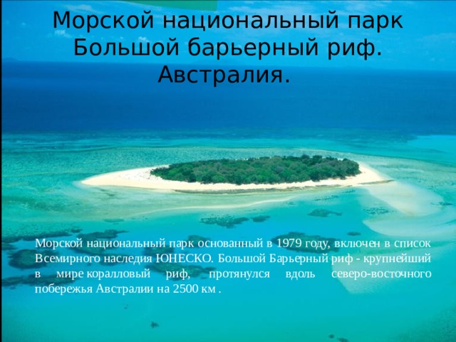 Морской национальный парк Большой барьерный риф. Австралия. Морской национальный парк основанный в 1979 году, включен в список Всемирного наследия ЮНЕСКО. Большой Барьерный риф - крупнейший в мире коралловый риф,  протянулся вдоль северо-восточного побережья Австралии на 2500 км . 