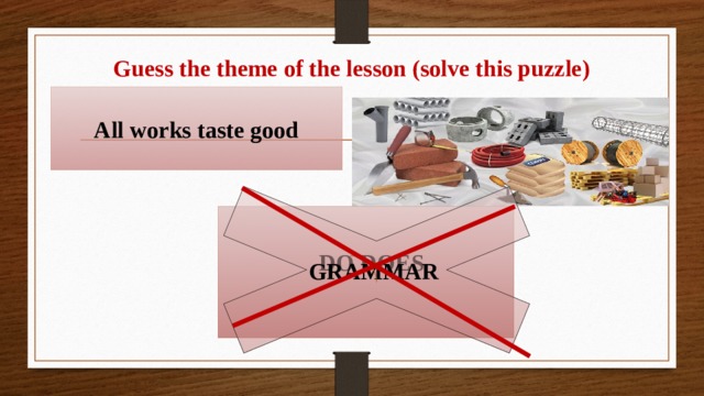 Guess the theme of the lesson (solve this puzzle) All works taste good GRAMMAR   DO DOES 