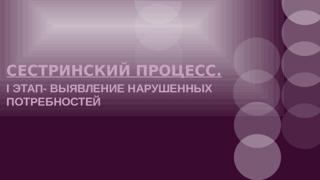 СЕСТРИНСКИЙ ПРОЦЕСС. I ЭТАП- ВЫЯВЛЕНИЕ НАРУШЕННЫХ ПОТРЕБНОСТЕЙ 