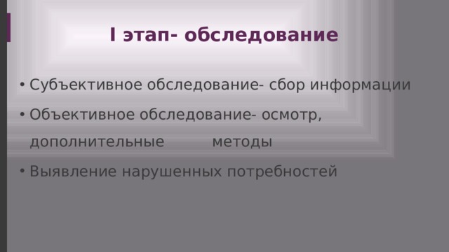 I этап- обследование Субъективное обследование- сбор информации Объективное обследование- осмотр, дополнительные методы Выявление нарушенных потребностей 