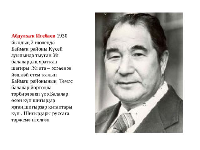 Абдулхаҡ Игебаев  1930 йылдың 2 июлендә Баймаҡ районы Күсей ауылында тыуған.Ул балаларҙың яратҡан шағиры .Ул ата – әсәһенән йәшләй етем ҡалып Баймаҡ районының Темәс балалар йортонда тәрбиәләнеп үҫә.Балалар өсөн күп шиғырҙар яҙған,шиғырҙар китаптары күп . Шиғырҙары руссаға тәржемә ителгән 