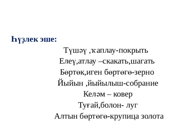 Һүҙлек эше:  Түшәү ,ҡаплау-покрыть  Елеү,атлау –скакать,шагать  Бөртөк,иген бөртөгө-зерно  Йыйын ,йыйылыш-собрание  Келәм – ковер  Туғай,болон- луг  Алтын бөртөгө-крупица золота 