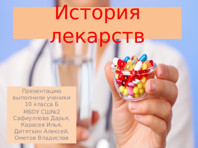 История лекарств Презентацию выполнили ученики 10 класса Б МБОУ СШ№2 Сафиуллова Дарья, Карасев Илья, Дитяткин Алексей, Ометов Владислав 