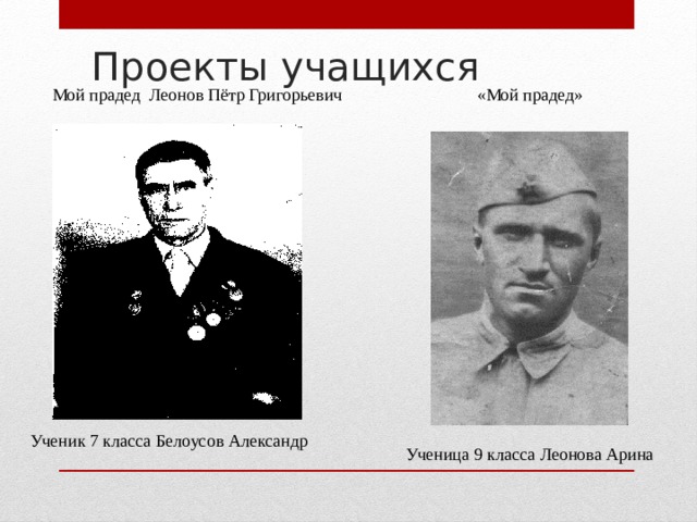 Проекты учащихся Мой прадед Леонов Пётр Григорьевич «Мой прадед» Ученик 7 класса Белоусов Александр Ученица 9 класса Леонова Арина 