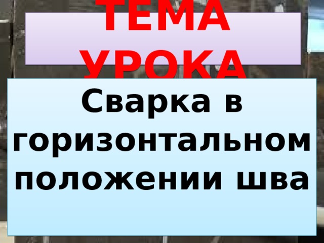 ТЕМА УРОКА Сварка в горизонтальном положении шва 
