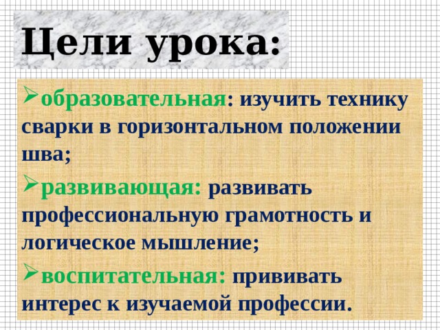 Цели урока: образовательная : изучить технику сварки в горизонтальном положении шва; развивающая: развивать профессиональную грамотность и логическое мышление; воспитательная: прививать интерес к изучаемой профессии. 