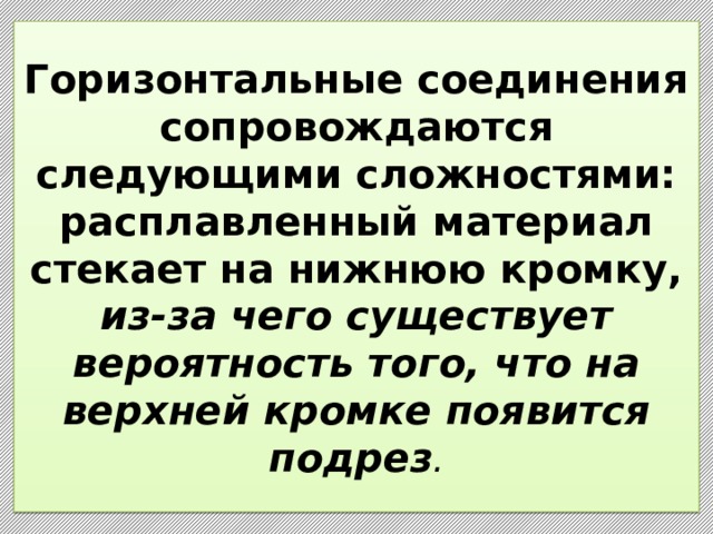 Горизонтальные соединения сопровождаются следующими сложностями: расплавленный материал стекает на нижнюю кромку, из-за чего существует вероятность того, что на верхней кромке появится подрез . 