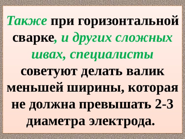 Также  при горизонтальной сварке ,  и других сложных швах, специалисты  советуют делать валик меньшей ширины, которая не должна превышать 2-3 диаметра электрода. 